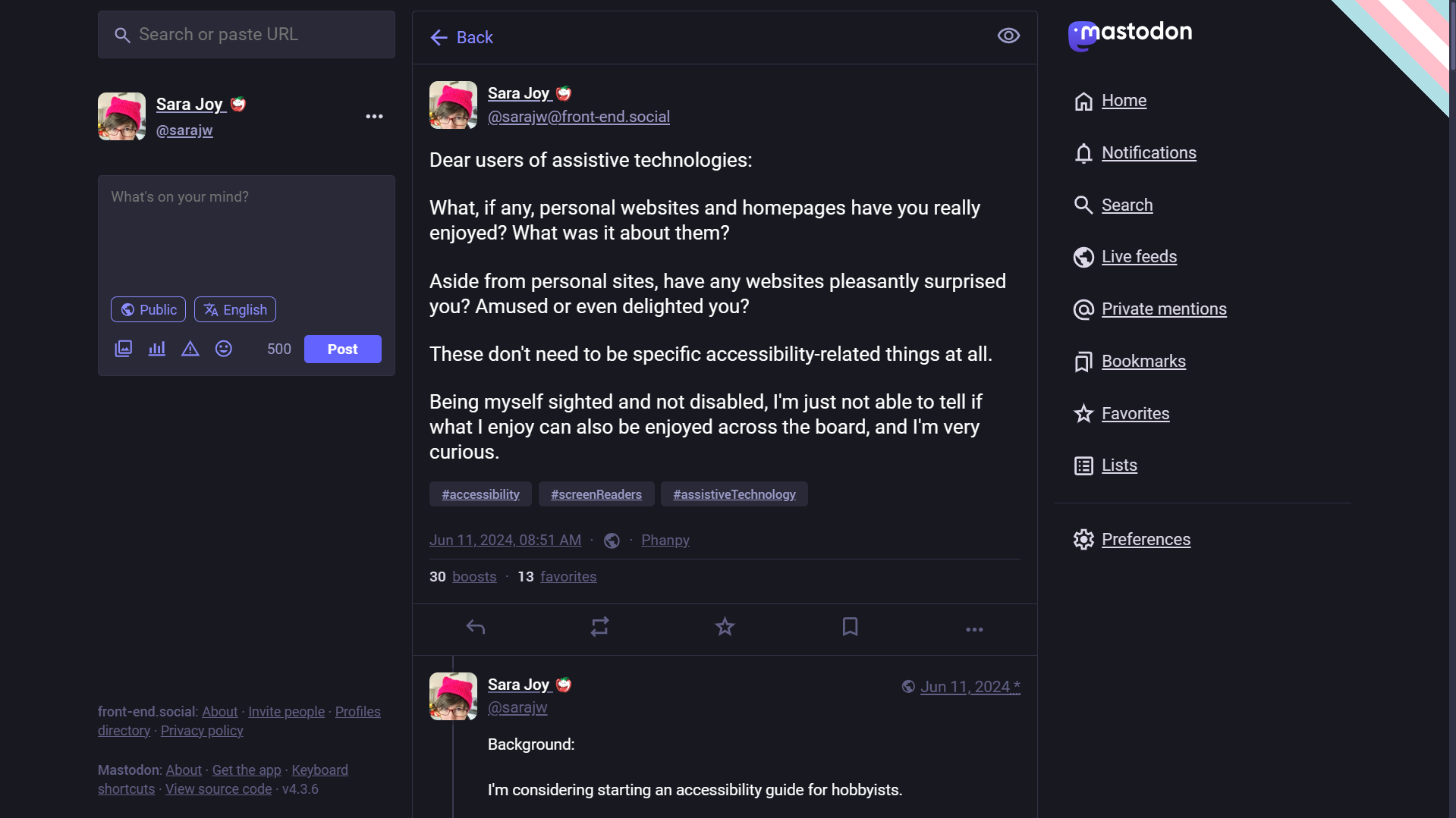 Screenshot from Mastodon. My post says: Dear users of assistive technologies: What, if any, personal websites and homepages have you really enjoyed? What was it about them? Aside from personal sites, have any websites pleasantly surprised you? Amused or even delighted you? These don't need to be specific accessibility-related things at all. Being myself sighted and not disabled, I'm just not able to tell if what I enjoy can also be enjoyed across the board, and I'm very curious.